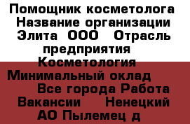 Помощник косметолога › Название организации ­ Элита, ООО › Отрасль предприятия ­ Косметология › Минимальный оклад ­ 25 000 - Все города Работа » Вакансии   . Ненецкий АО,Пылемец д.